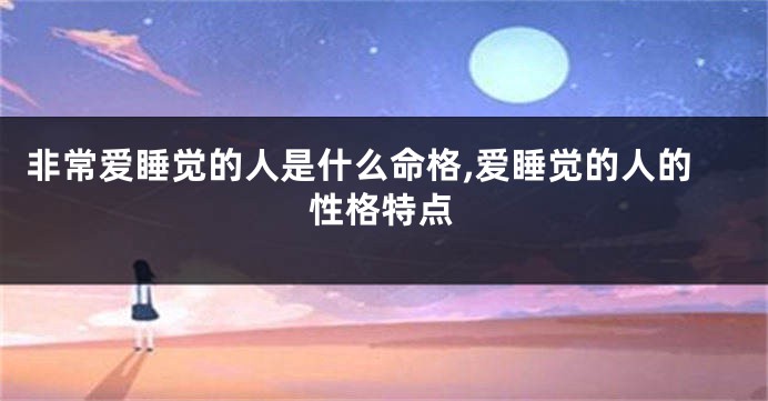 非常爱睡觉的人是什么命格,爱睡觉的人的性格特点