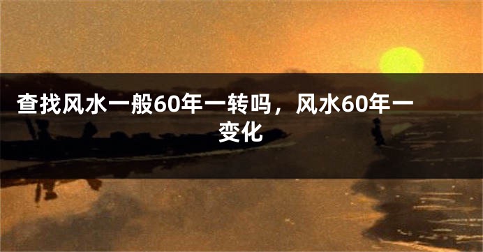 查找风水一般60年一转吗，风水60年一变化