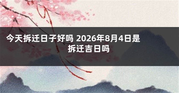 今天拆迁日子好吗 2026年8月4日是拆迁吉日吗