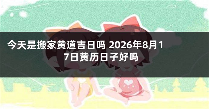 今天是搬家黄道吉日吗 2026年8月17日黄历日子好吗