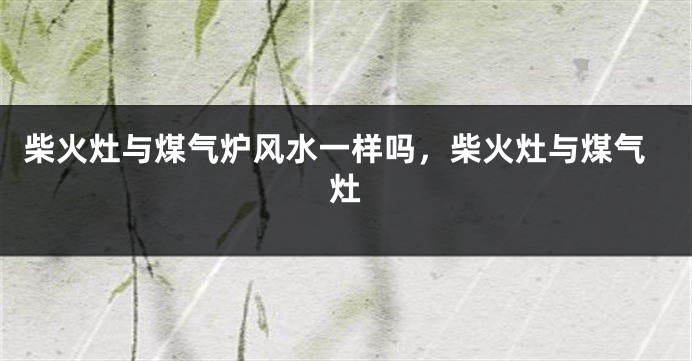 柴火灶与煤气炉风水一样吗,柴火灶与煤气灶