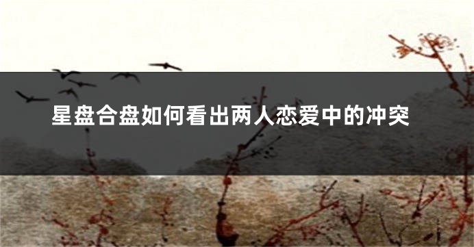 星盘合盘如何看出两人恋爱中的冲突