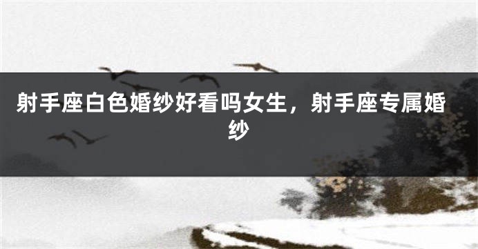 射手座白色婚纱好看吗女生，射手座专属婚纱