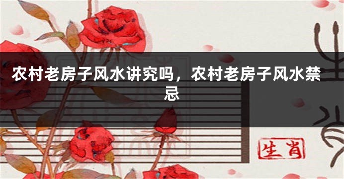 农村老房子风水讲究吗,农村老房子风水禁忌