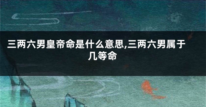 三两六男皇帝命是什么意思,三两六男属于几等命