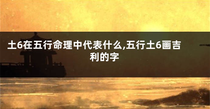 土6在五行命理中代表什么,五行土6画吉利的字