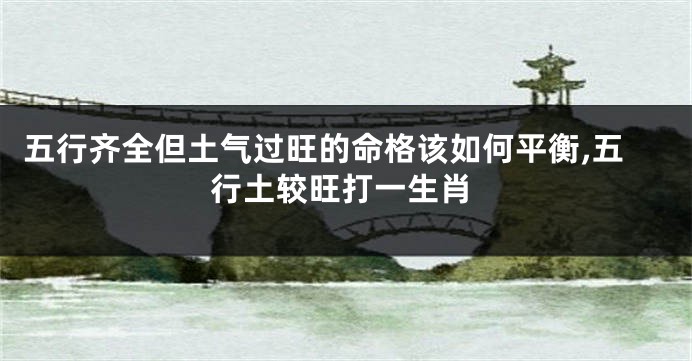 五行齐全但土气过旺的命格该如何平衡,五行土较旺打一生肖