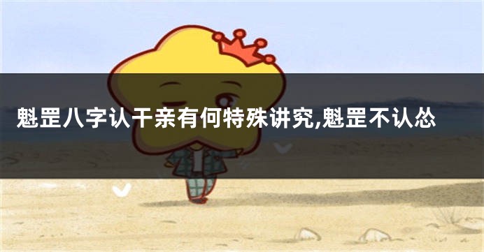魁罡八字认干亲有何特殊讲究,魁罡不认怂