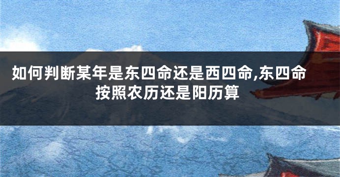 如何判断某年是东四命还是西四命,东四命按照农历还是阳历算