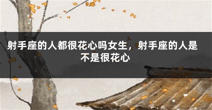 射手座的人都很花心吗女生,射手座的人是不是很花心