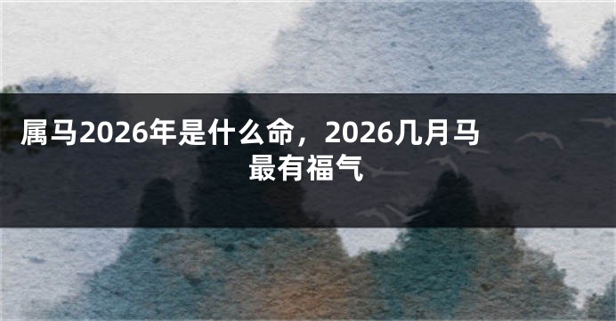 属马2026年是什么命,2026几月马最有福气