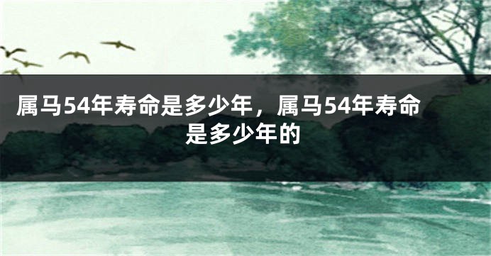 属马54年寿命是多少年，属马54年寿命是多少年的