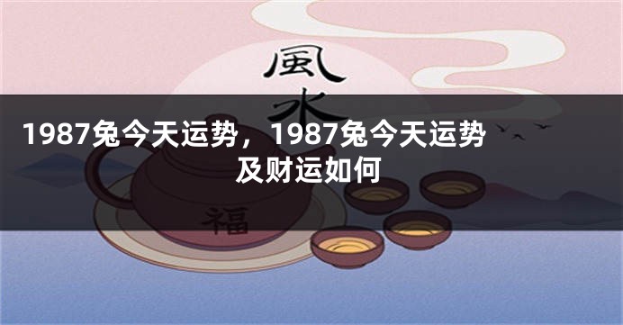 1987兔今天运势，1987兔今天运势及财运如何
