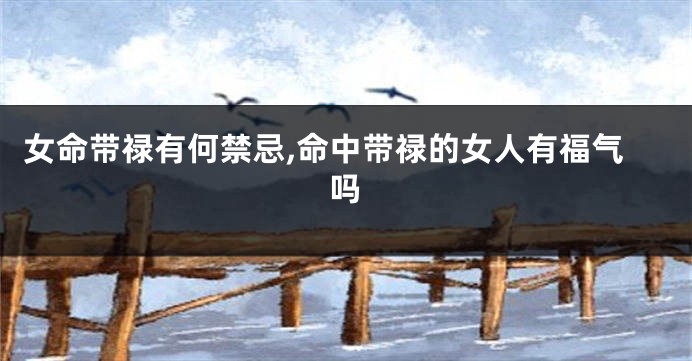女命带禄有何禁忌,命中带禄的女人有福气吗