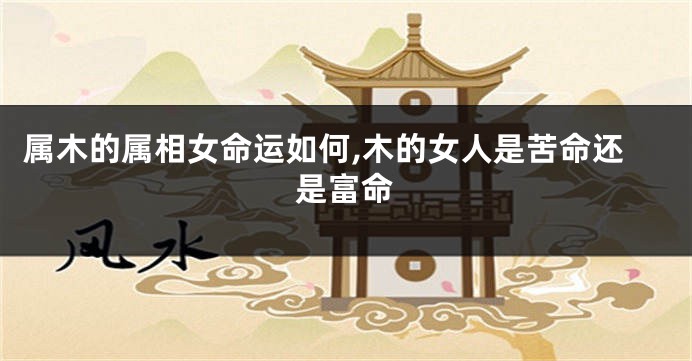 属木的属相女命运如何,木的女人是苦命还是富命