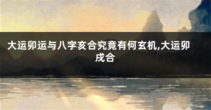 大运卯运与八字亥合究竟有何玄机,大运卯戌合