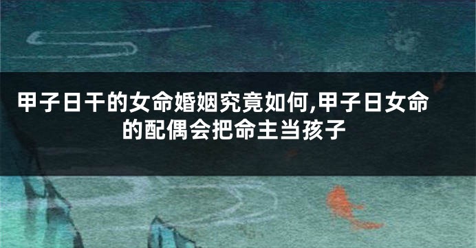 甲子日干的女命婚姻究竟如何,甲子日女命的配偶会把命主当孩子