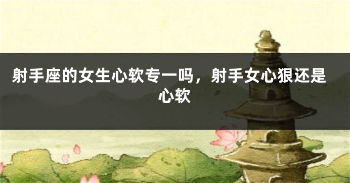 射手座的女生心软专一吗,射手女心狠还是心软