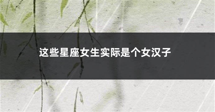 这些星座女生实际是个女汉子