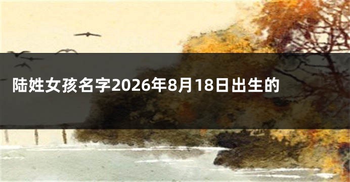 陆姓女孩名字2026年8月18日出生的
