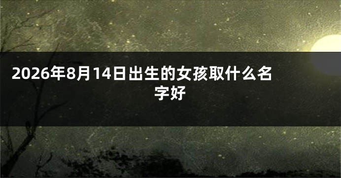 2026年8月14日出生的女孩取什么名字好