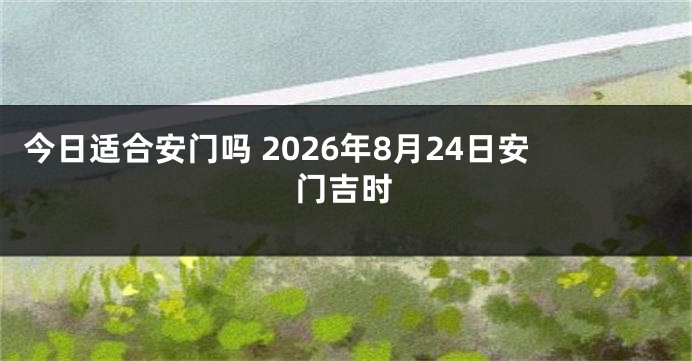 今日适合安门吗 2026年8月24日安门吉时