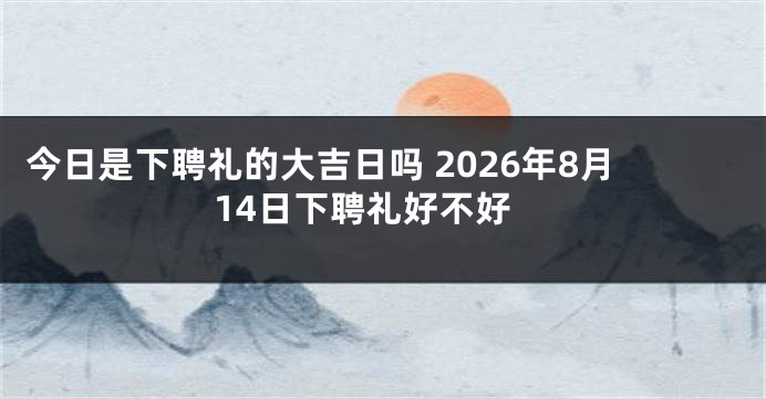 今日是下聘礼的大吉日吗 2026年8月14日下聘礼好不好