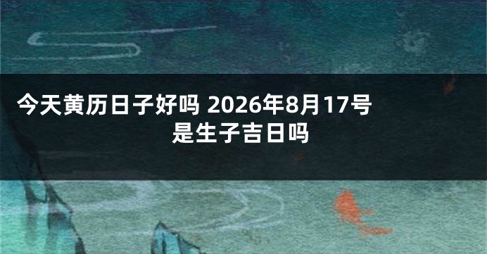 今天黄历日子好吗 2026年8月17号是生子吉日吗