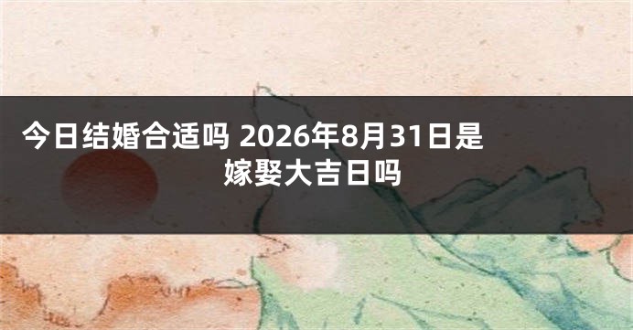 今日结婚合适吗 2026年8月31日是嫁娶大吉日吗
