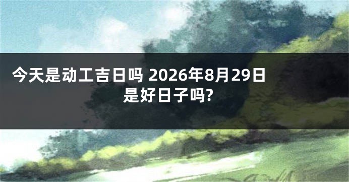 今天是动工吉日吗 2026年8月29日是好日子吗?