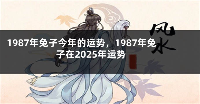 1987年兔子今年的运势，1987年兔子在2025年运势