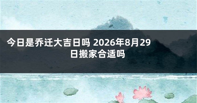 今日是乔迁大吉日吗 2026年8月29日搬家合适吗
