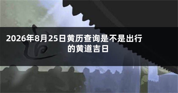 2026年8月25日黄历查询是不是出行的黄道吉日