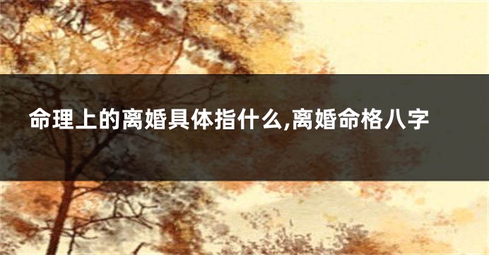 命理上的离婚具体指什么,离婚命格八字