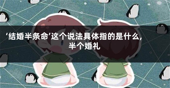 ‘结婚半条命’这个说法具体指的是什么,半个婚礼