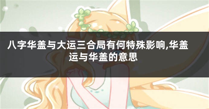八字华盖与大运三合局有何特殊影响,华盖运与华盖的意思