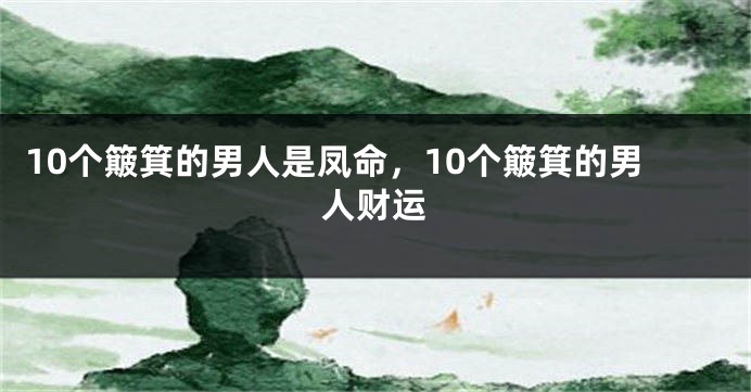10个簸箕的男人是凤命，10个簸箕的男人财运