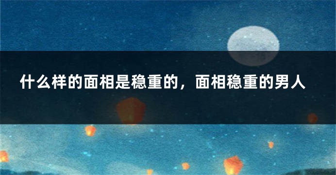 什么样的面相是稳重的，面相稳重的男人