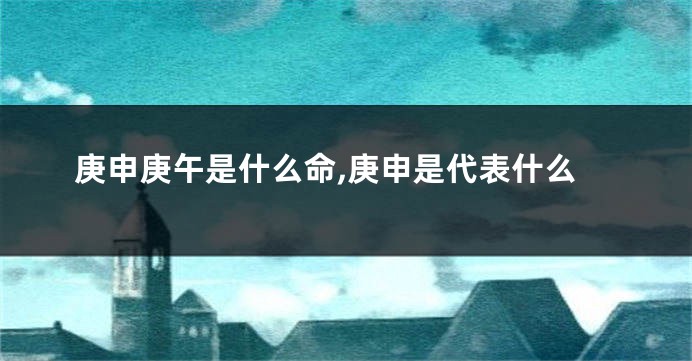 庚申庚午是什么命,庚申是代表什么