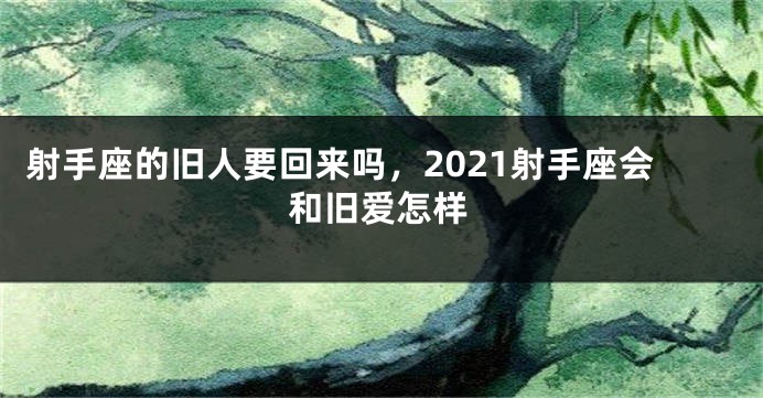 射手座的旧人要回来吗，2021射手座会和旧爱怎样