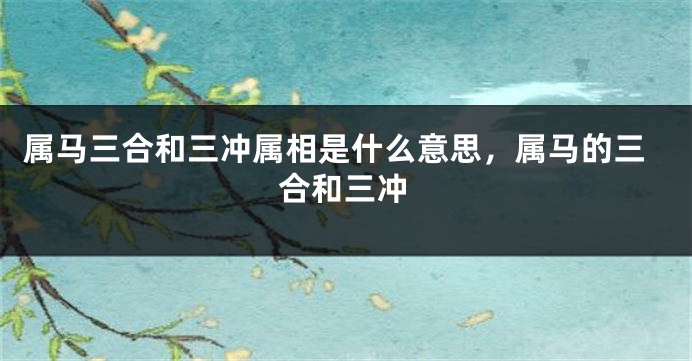 属马三合和三冲属相是什么意思，属马的三合和三冲