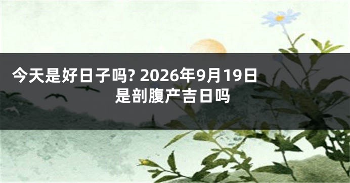 今天是好日子吗? 2026年9月19日是剖腹产吉日吗