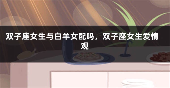 双子座女生与白羊女配吗，双子座女生爱情观