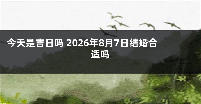 今天是吉日吗 2026年8月7日结婚合适吗