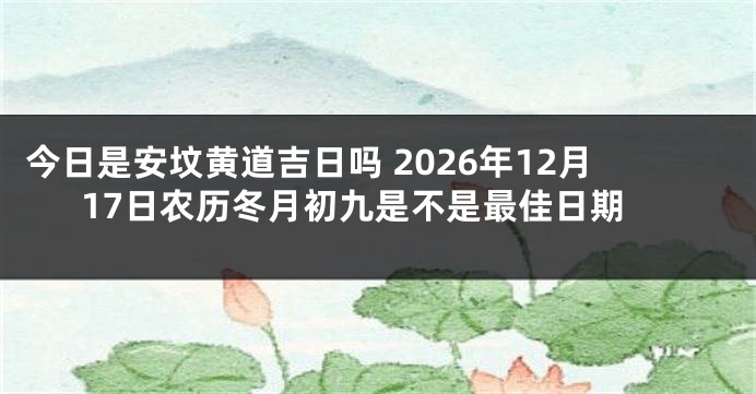 今日是安坟黄道吉日吗 2026年12月17日农历冬月初九是不是最佳日期