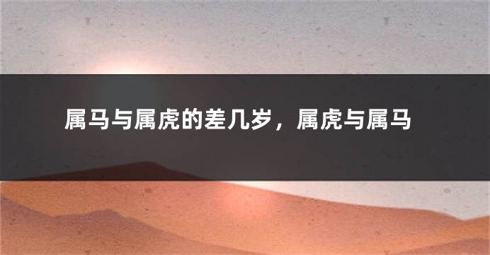 属马与属虎的差几岁，属虎与属马