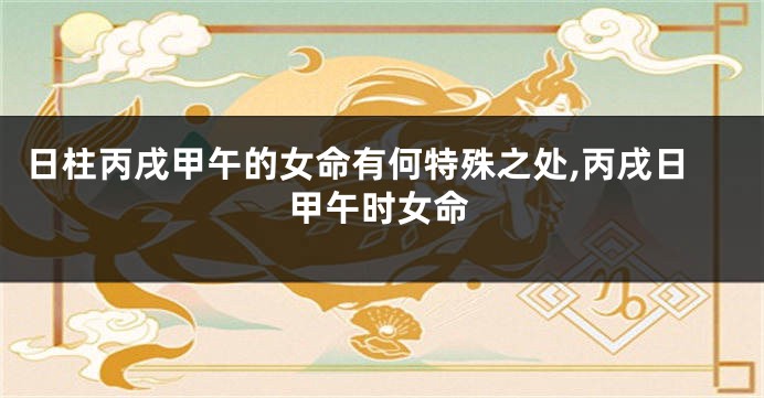 日柱丙戌甲午的女命有何特殊之处,丙戌日甲午时女命