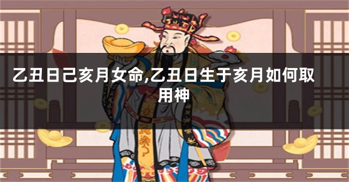 乙丑日己亥月女命,乙丑日生于亥月如何取用神
