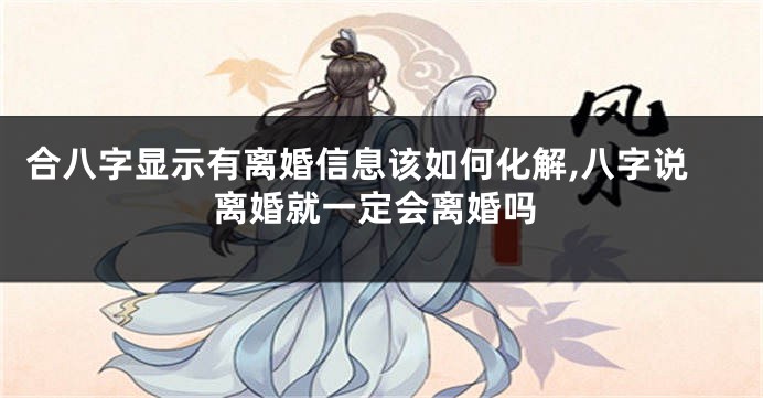 合八字显示有离婚信息该如何化解,八字说离婚就一定会离婚吗