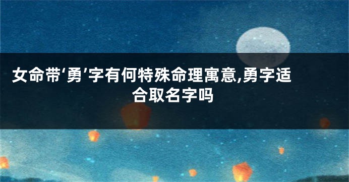 女命带‘勇’字有何特殊命理寓意,勇字适合取名字吗